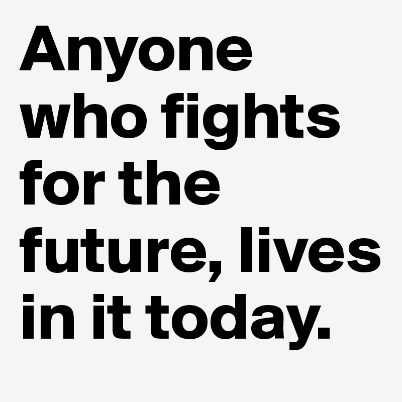 Anyone who fights for the future, lives in it today.