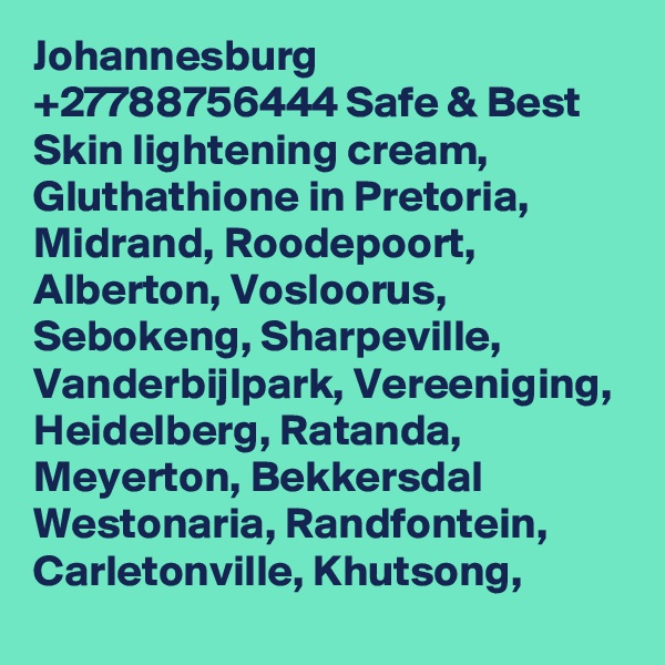 Johannesburg +27788756444 Safe & Best Skin lightening cream, Gluthathione in Pretoria, Midrand, Roodepoort, Alberton, Vosloorus, Sebokeng, Sharpeville, Vanderbijlpark, Vereeniging, Heidelberg, Ratanda, Meyerton, Bekkersdal
Westonaria, Randfontein, Carletonville, Khutsong,