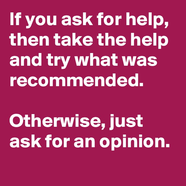 If you ask for help, then take the help and try what was recommended. 

Otherwise, just ask for an opinion.