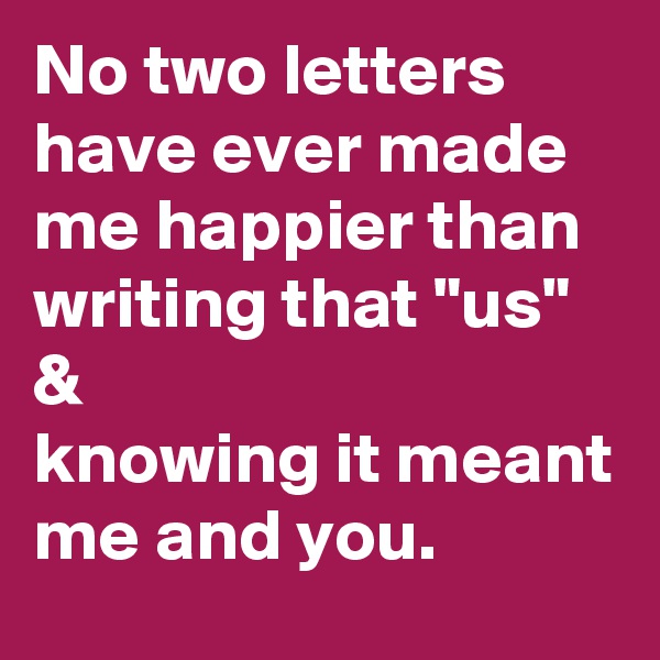 No two letters have ever made me happier than writing that "us" &
knowing it meant me and you.