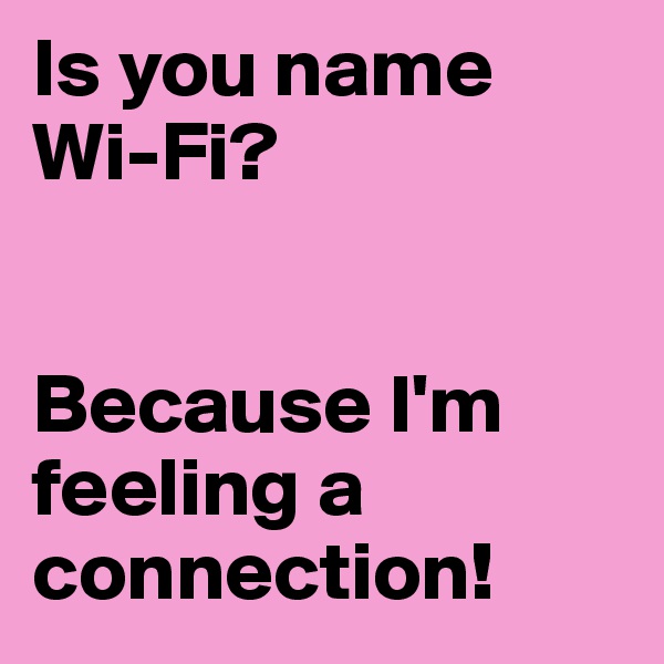 Is you name Wi-Fi?


Because I'm feeling a connection!