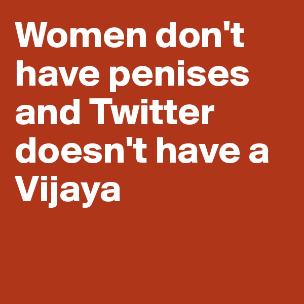 Women don't have penises and Twitter doesn't have a Vijaya 

