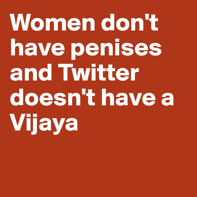 Women don't have penises and Twitter doesn't have a Vijaya 

