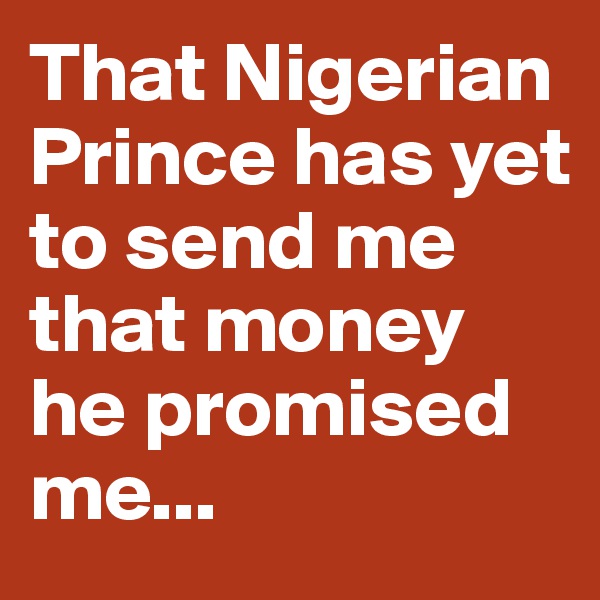 That Nigerian Prince has yet to send me that money he promised me...