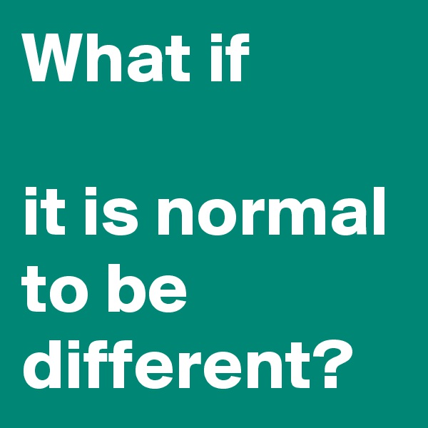 What if 

it is normal to be different?