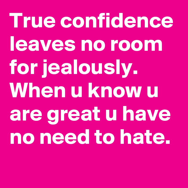 True confidence leaves no room for jealously. When u know u are great u have no need to hate.