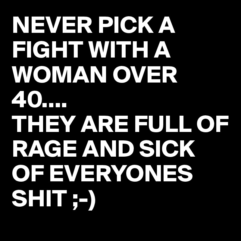 NEVER PICK A FIGHT WITH A WOMAN OVER 40....
THEY ARE FULL OF RAGE AND SICK OF EVERYONES SHIT ;-)