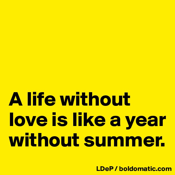



A life without love is like a year without summer. 