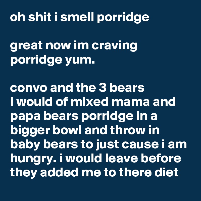 oh shit i smell porridge 

great now im craving porridge yum. 

convo and the 3 bears 
i would of mixed mama and papa bears porridge in a bigger bowl and throw in baby bears to just cause i am hungry. i would leave before they added me to there diet
