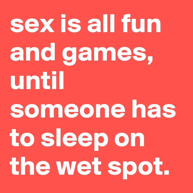 sex is all fun and games, until someone has to sleep on the wet spot.