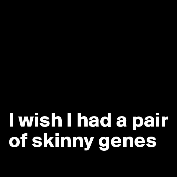 




I wish I had a pair of skinny genes