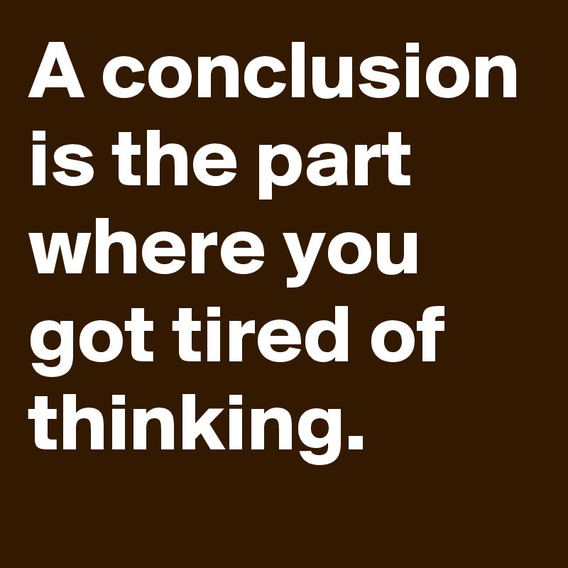 A conclusion is the part where you got tired of thinking.