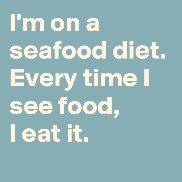 I'm on a seafood diet.
Every time I see food,
I eat it.
