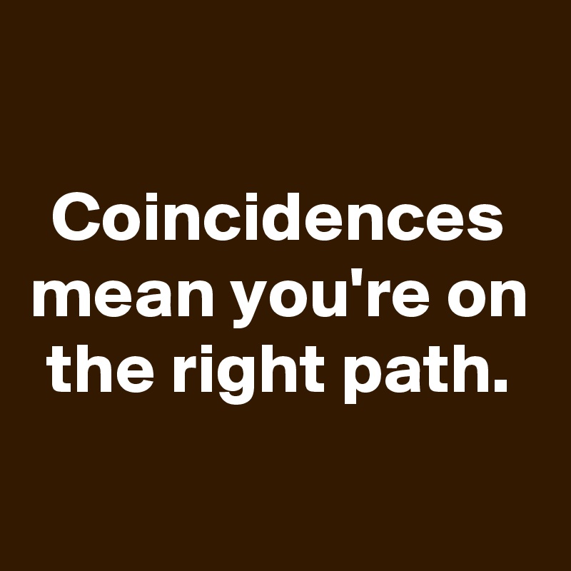 

Coincidences mean you're on the right path.
