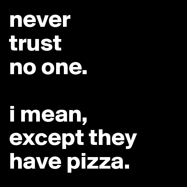never 
trust
no one. 

i mean, 
except they 
have pizza. 