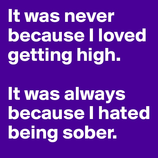 It was never because I loved getting high.

It was always because I hated being sober.