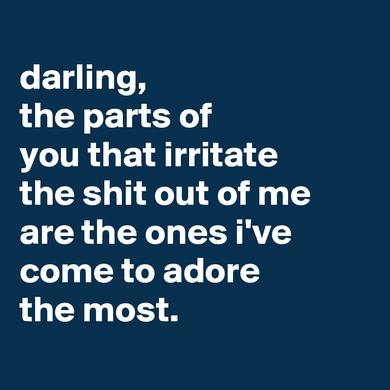 
darling,
the parts of
you that irritate
the shit out of me are the ones i've come to adore
the most.
