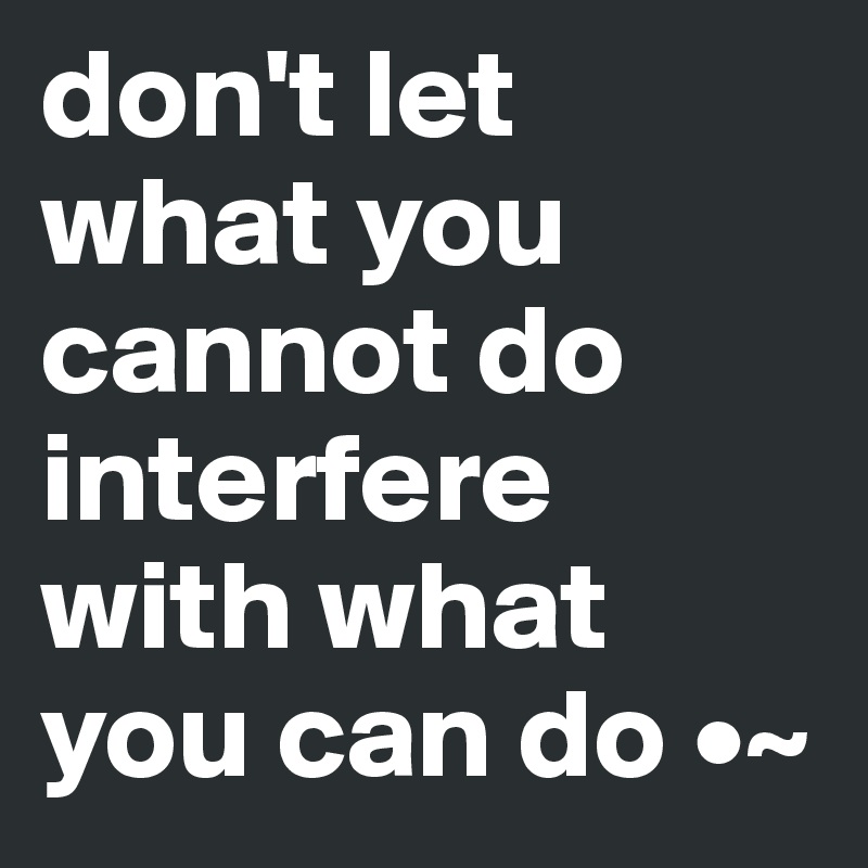 don't let what you cannot do interfere with what you can do •~