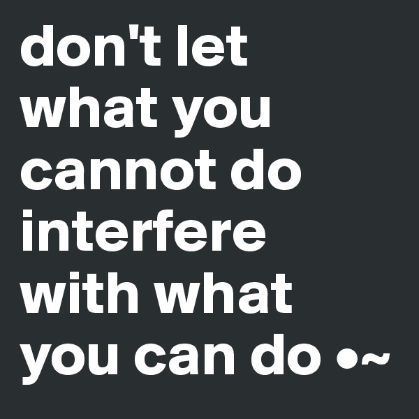 don't let what you cannot do interfere with what you can do •~