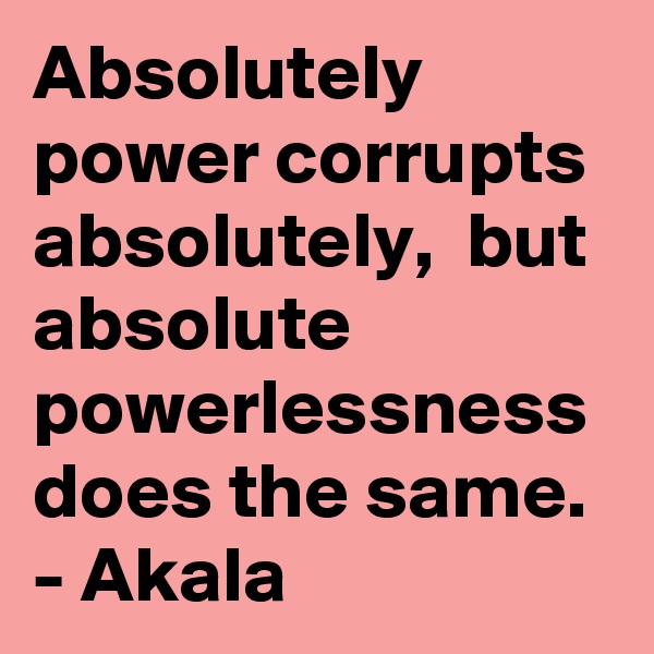 Absolutely power corrupts absolutely,  but absolute powerlessness does the same.
- Akala