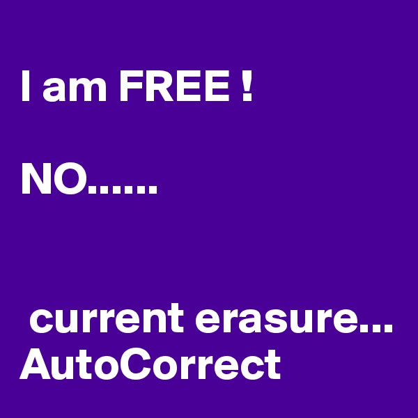 
I am FREE !

NO......


 current erasure...
AutoCorrect