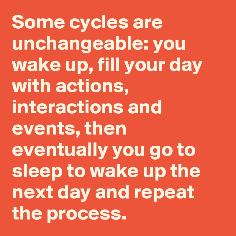 Some cycles are unchangeable: you wake up, fill your day with actions, interactions and events, then eventually you go to sleep to wake up the next day and repeat the process.