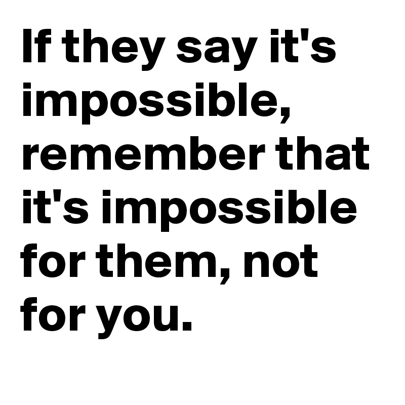 If they say it's impossible, remember that it's impossible for them, not for you.
