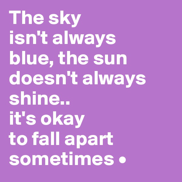 The sky
isn't always
blue, the sun doesn't always shine..
it's okay
to fall apart sometimes •