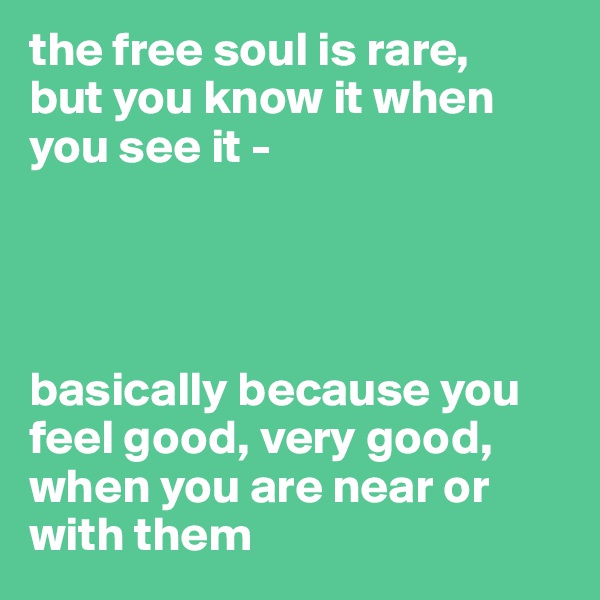 the free soul is rare, 
but you know it when you see it - 




basically because you feel good, very good, when you are near or with them
