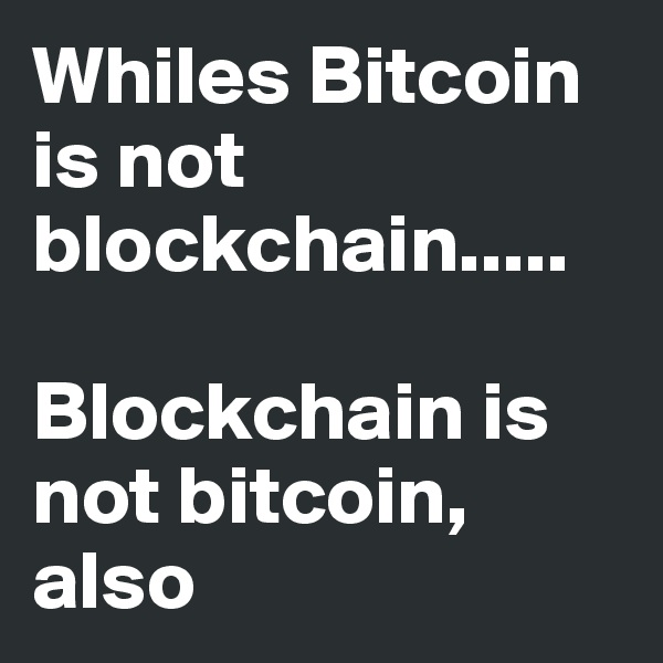 Whiles Bitcoin is not blockchain.....

Blockchain is not bitcoin, also