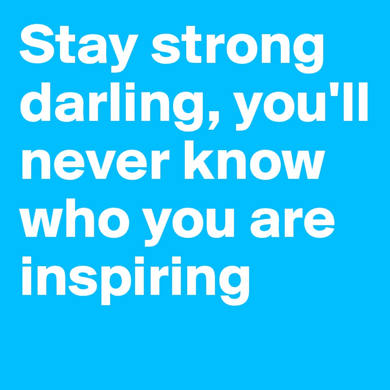 Stay strong darling, you'll never know who you are inspiring