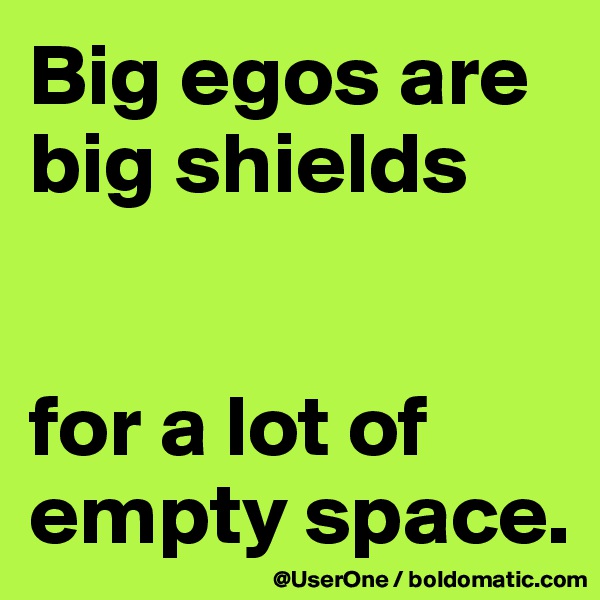 Big egos are big shields


for a lot of empty space.