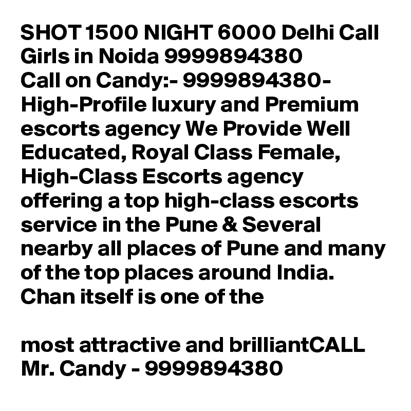 SHOT 1500 NIGHT 6000 Delhi Call Girls in Noida 9999894380
Call on Candy:- 9999894380- High-Profile luxury and Premium escorts agency We Provide Well Educated, Royal Class Female, High-Class Escorts agency offering a top high-class escorts service in the Pune & Several nearby all places of Pune and many of the top places around India. Chan itself is one of the

most attractive and brilliantCALL Mr. Candy - 9999894380