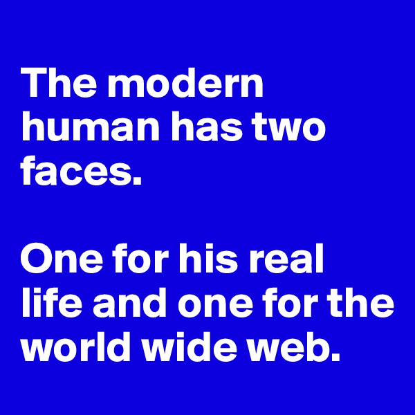 
The modern human has two faces.

One for his real life and one for the world wide web.