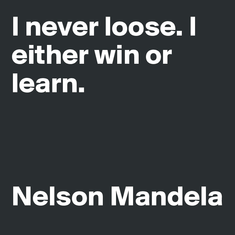 I never loose. I either win or learn. 



Nelson Mandela