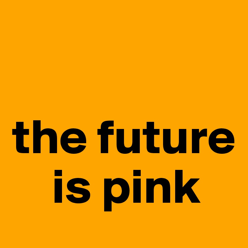 

the future    
    is pink