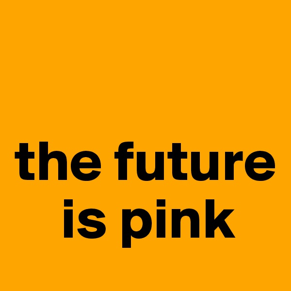 

the future    
    is pink