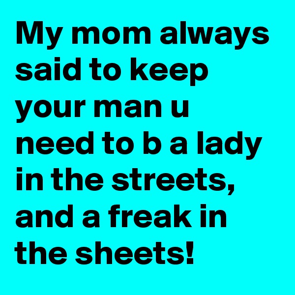 My mom always said to keep your man u need to b a lady in the streets, and a freak in the sheets!