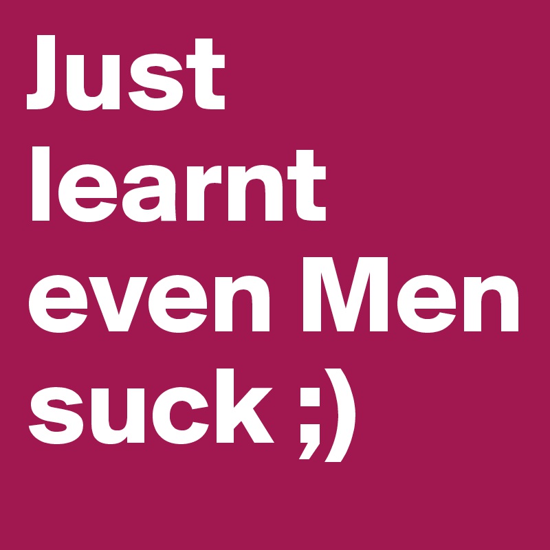 Just learnt even Men suck ;)