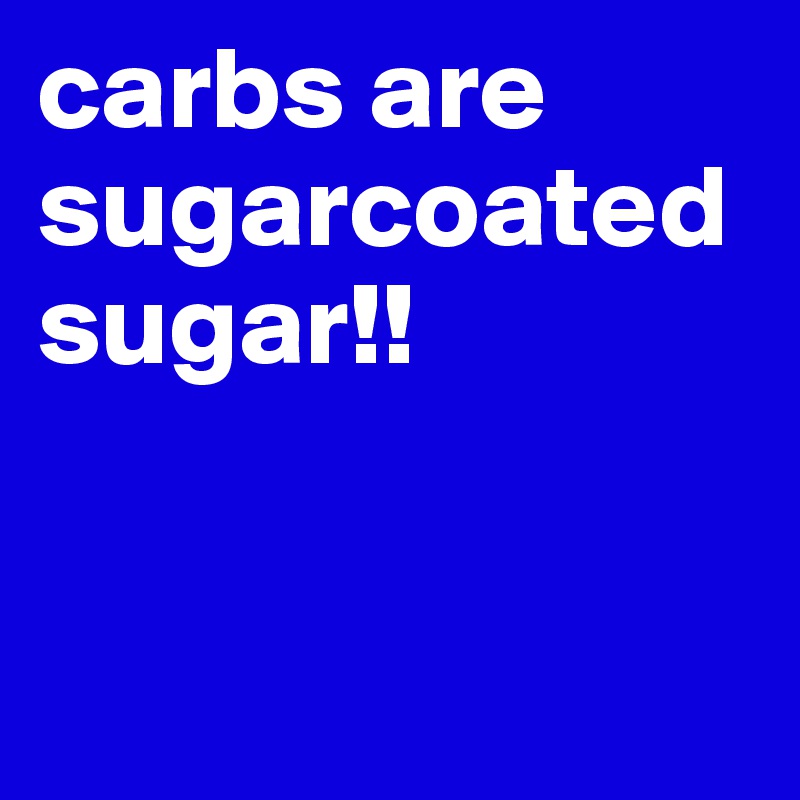carbs are sugarcoated sugar!! 


