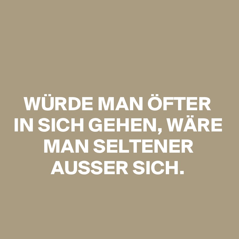 


WÜRDE MAN ÖFTER IN SICH GEHEN, WÄRE MAN SELTENER AUSSER SICH.

