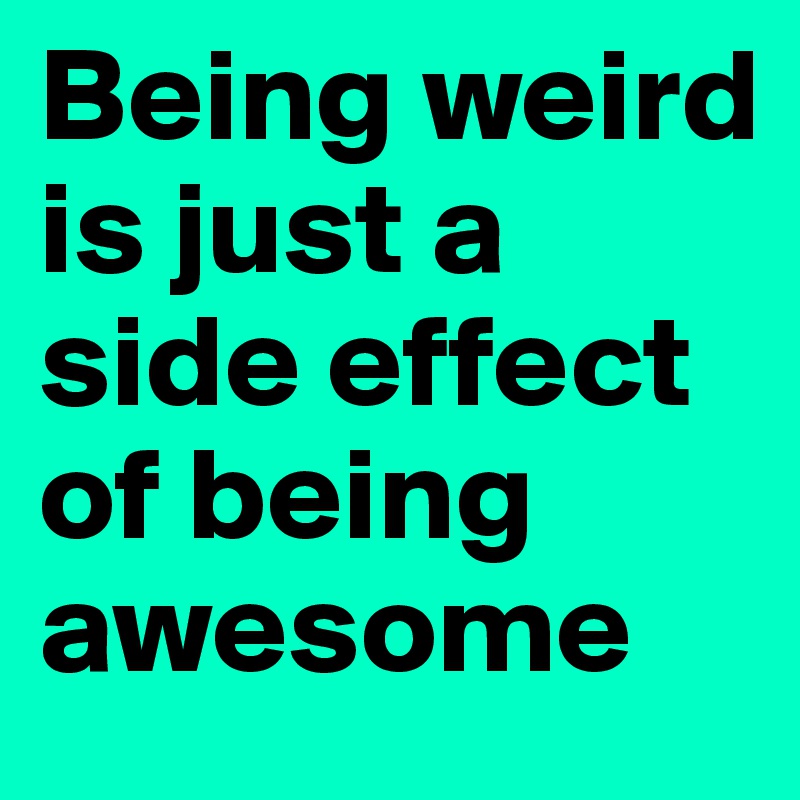 Being weird is just a side effect of being awesome