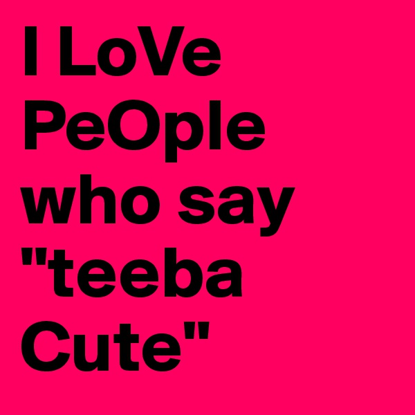 I LoVe PeOple who say "teeba Cute" 