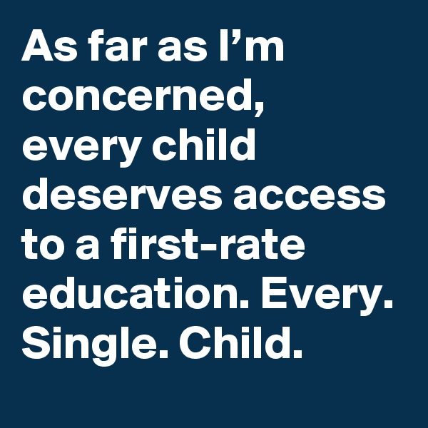 As far as I’m concerned, every child deserves access to a first-rate education. Every. Single. Child.