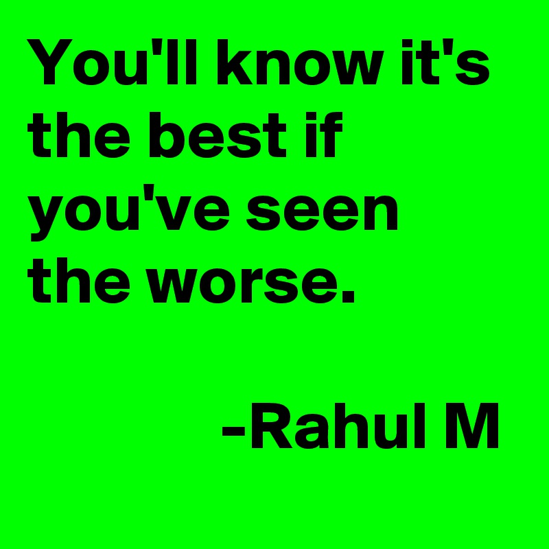 You'll know it's the best if you've seen the worse.

              -Rahul M