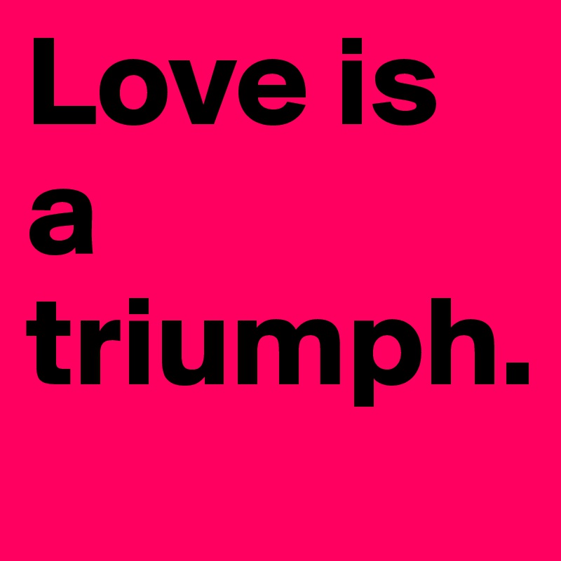 Love is a triumph.