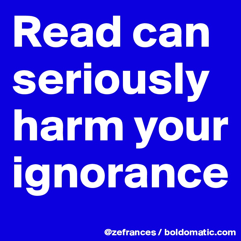 Read can seriously harm your ignorance