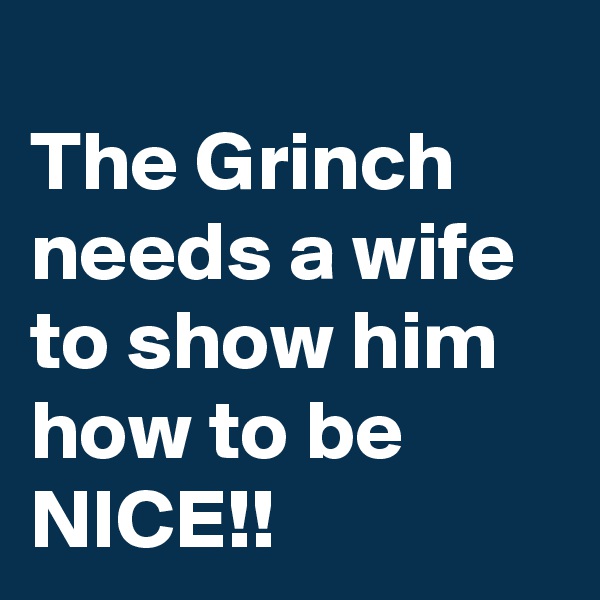 
The Grinch needs a wife to show him how to be NICE!!