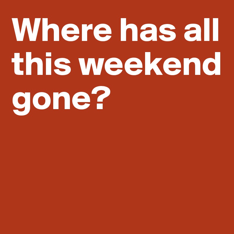 Where has all this weekend gone? 


