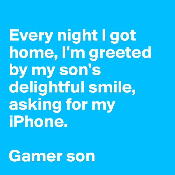 
Every night I got home, I'm greeted by my son's delightful smile, asking for my iPhone.

Gamer son